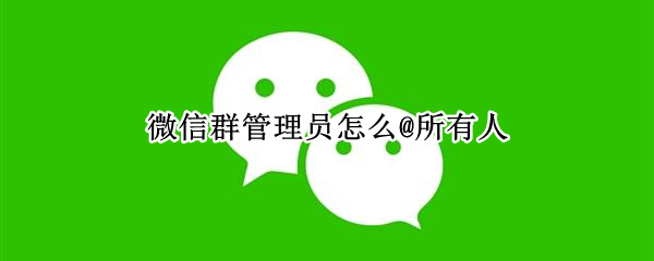 微信群管理员怎么@所有人（微信群管理员怎么@所有人方法）