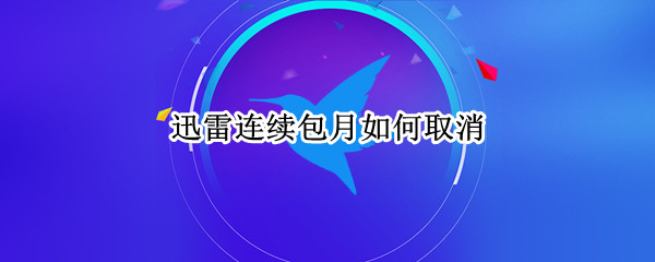迅雷连续包月如何取消 迅雷连续包月如何取消续费