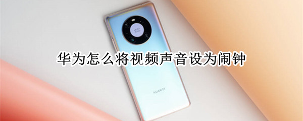 华为怎么将视频声音设为闹钟 华为怎么将视频声音设为闹钟状态