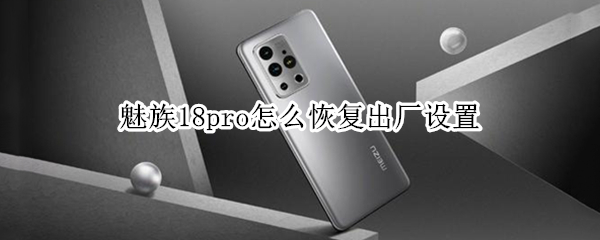魅族18pro怎么恢复出厂设置 魅族18pro怎么恢复出厂设置教程