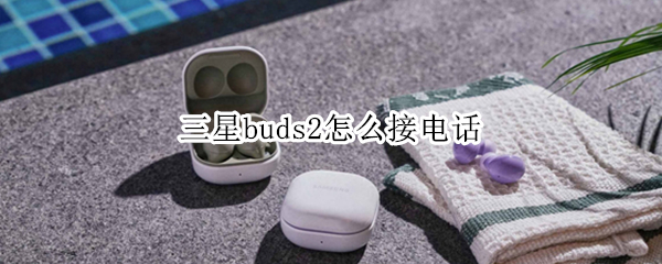 三星buds2怎么接电话（三星buds接不了电话）