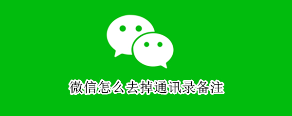 微信怎么去掉通讯录备注 微信通讯录怎么关闭通讯录备注