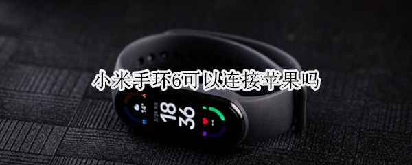 小米手环6可以连接苹果吗（小米手环6跟苹果能连用嘛）