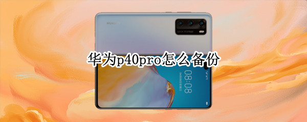 华为p40pro怎么备份 华为p40pro怎么备份数据