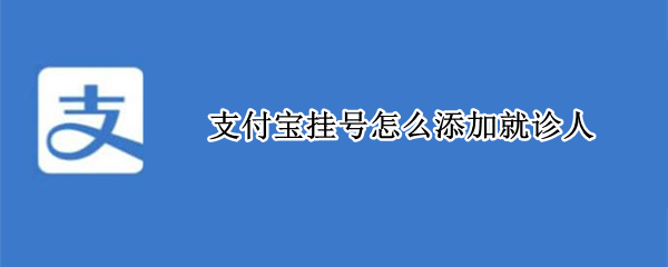 支付宝挂号怎么添加就诊人（支付宝挂号怎么添加就诊人怎么删掉）