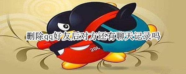 删除qq好友后对方还有聊天记录吗 qq删好友以后对方还有聊天记录吗