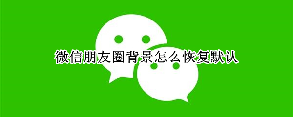 微信朋友圈背景怎么恢复默认 微信朋友圈背景怎样恢复默认
