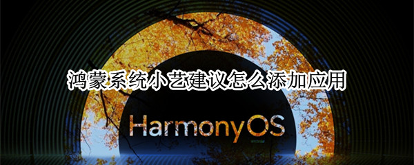 鸿蒙系统小艺建议怎么添加应用 鸿蒙系统小艺建议怎么设置app