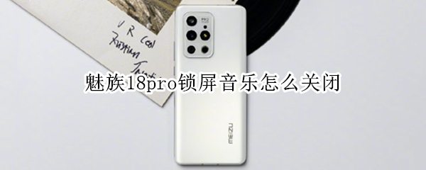 魅族18pro锁屏音乐怎么关闭 魅族18pro锁屏音乐怎么关闭了