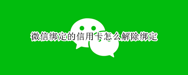 微信绑定的信用卡怎么解除绑定（微信怎么用信用卡支付）