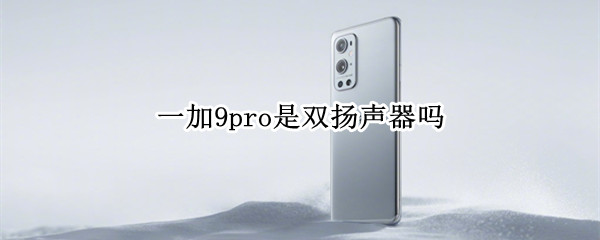 一加9pro是双扬声器吗（一加9pro是双扬声器吗音质怎么样）