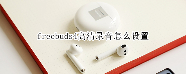 freebuds4高清录音怎么设置（freebuds4i录音）