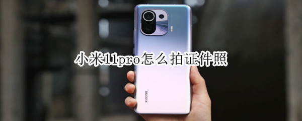 小米11pro怎么拍证件照 小米十一pro怎么拍证件照