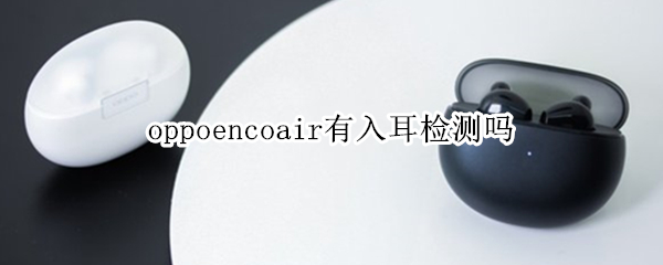oppoencoair有入耳检测吗（oppo enco air有入耳检测吗）