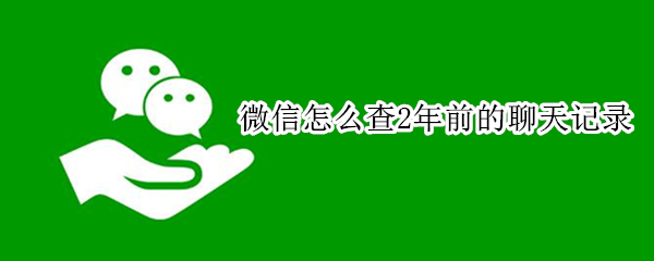 微信怎么查2年前的聊天记录 微信怎么查2年前的聊天记录明细