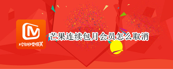 芒果连续包月会员怎么取消 芒果连续包月会员怎么取消支付宝