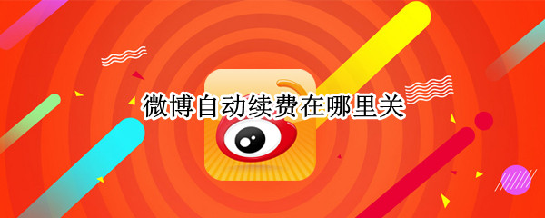 微博自动续费在哪里关 微博自动续费在哪里关闭