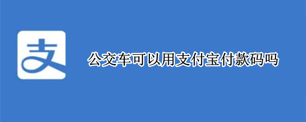 公交车可以用支付宝付款码吗 公交车能用支付宝付款码吗