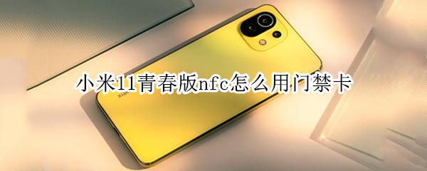 小米11青春版nfc怎么用门禁卡 小米11青春版nfc怎么用门禁卡打开