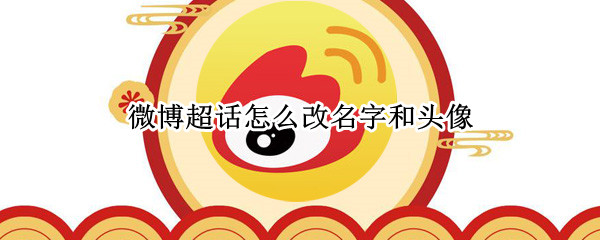 微博超话怎么改名字和头像（微博超话怎样改名字和头像）