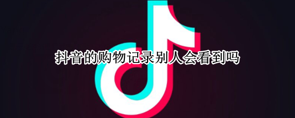 抖音的购物记录别人会看到吗 抖音的购物记录别人会看到吗安全吗