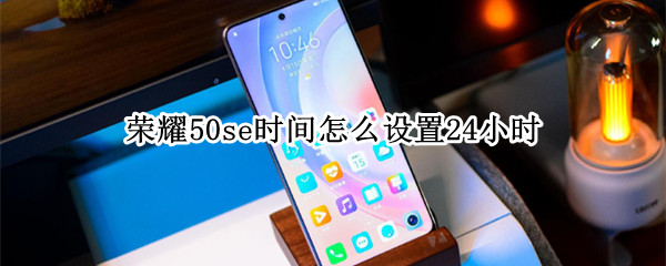 荣耀50se时间怎么设置24小时（荣耀50se在哪里调时间）