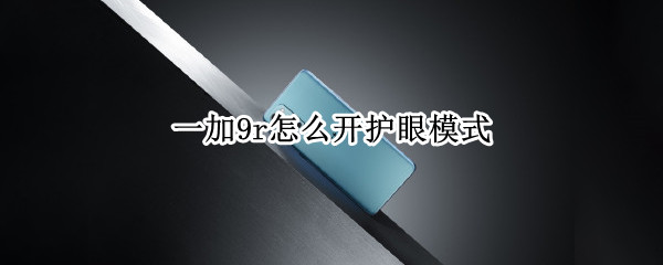 一加9r怎么开护眼模式 一加9r护眼模式太黄了