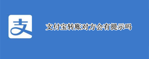 支付宝转账对方会有提示吗 支付宝转账对方会有提示吗安全吗