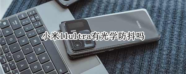 小米11ultra有光学防抖吗（小米11ultra有防抖功能吗）
