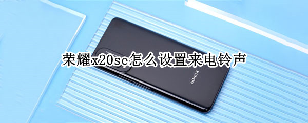 荣耀x20se怎么设置来电铃声（华为x20怎么设置铃声）