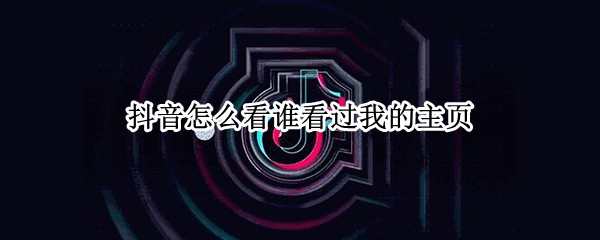抖音怎么看谁看过我的主页（抖音怎么看谁看过我的主页视频）