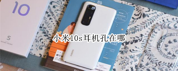 小米10s耳机孔在哪（小米10s耳机插孔在哪）