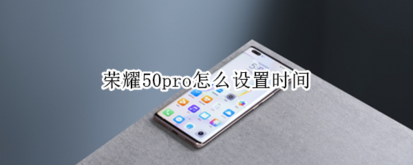 荣耀50pro怎么设置时间 荣耀50pro怎么设置时间格式