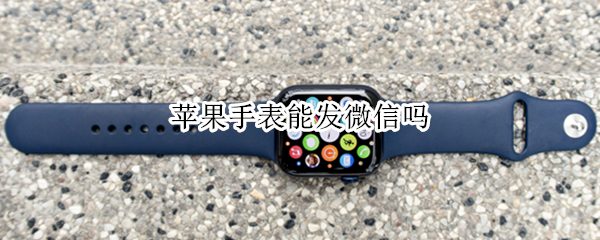 苹果手表能发微信吗 苹果手表能发微信吗不连蓝牙