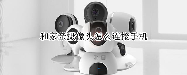 和家亲摄像头怎么连接手机 和家亲摄像头怎么连接手机听不到声音