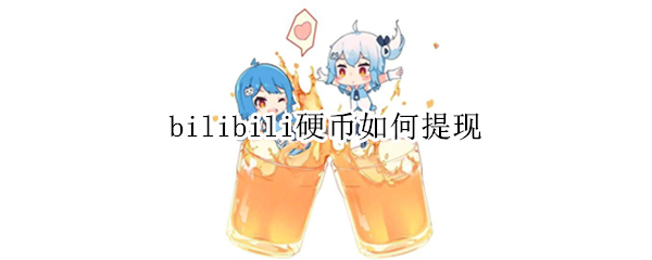 bilibili硬币如何提现 bilibili的硬币可以换现金吗