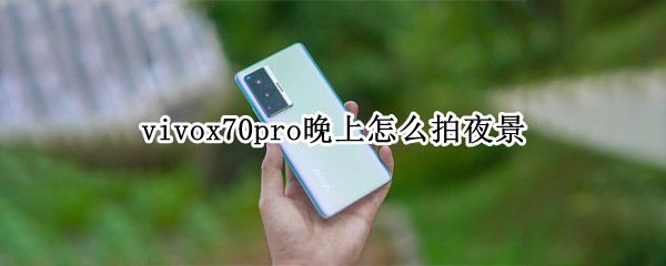 vivox70pro晚上怎么拍夜景 vivox27怎么拍夜景