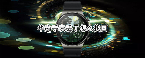 华为手表丢了怎么找回 华为手表丢了如何定位找回来