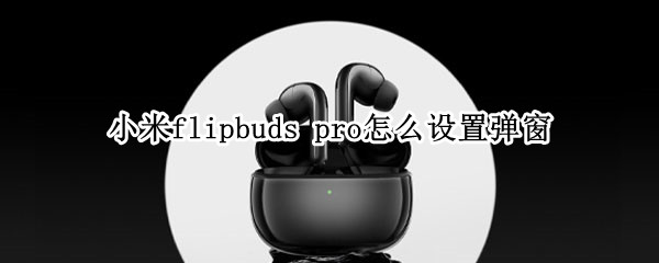 小米flipbuds（小米flipbudspro苹果怎么设置）