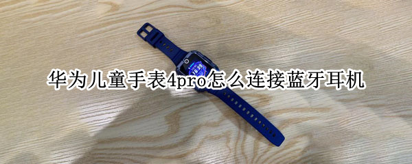 华为儿童手表4pro怎么连接蓝牙耳机 华为儿童手表3pro怎样连接蓝牙耳机