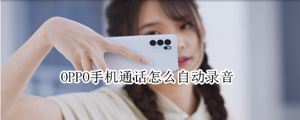 OPPO手机通话怎么自动录音 oppo手机通话怎么自动录音了