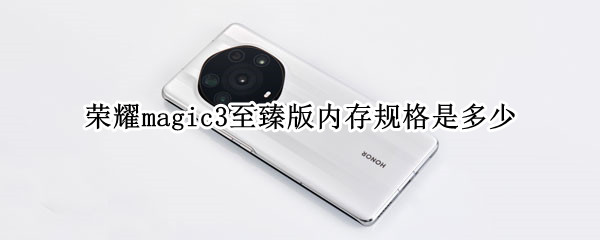 荣耀magic3至臻版内存规格是多少（荣耀手机magic3至臻版参数配置差异）