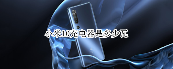 小米10充电器是多少瓦（小米10充电器是多少瓦pro）