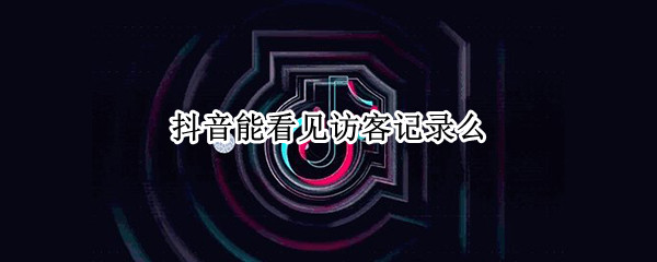 抖音能看见访客记录么 抖音能看见访客记录么吗