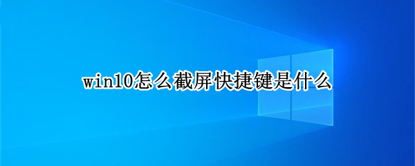 win10怎么截屏快捷键是什么（win10怎么截屏快捷键是什么键）