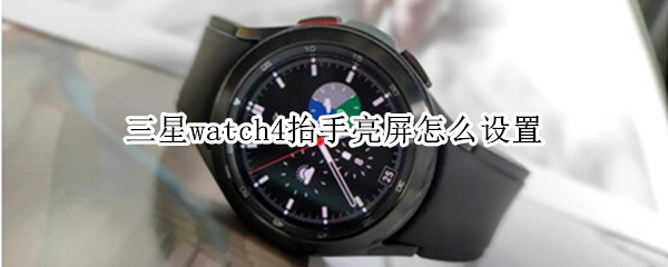三星watch4抬手亮屏怎么设置 三星手表怎么设置抬手亮屏