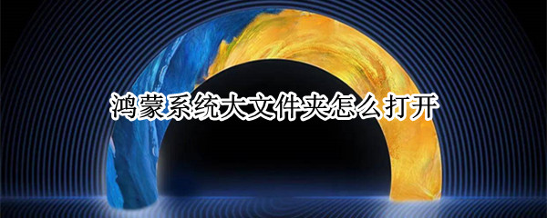 鸿蒙系统大文件夹怎么打开（鸿蒙系统如何打开大文件夹）