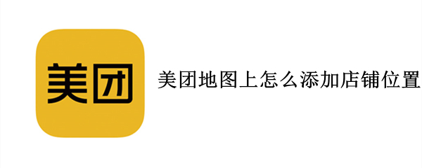 美团地图上怎么添加店铺位置（美团地图上怎么添加店铺位置图）
