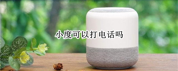 小度可以打电话吗（小度可以打电话吗怎么设置）