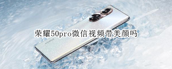 荣耀50pro微信视频带美颜吗（荣耀50pro微信视频带美颜吗怎么设置）